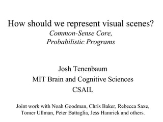 How should we represent visual scenes?
               Common-Sense Core,
              Probabilistic Programs


               Josh Tenenbaum
        MIT Brain and Cognitive Sciences
                    CSAIL

  Joint work with Noah Goodman, Chris Baker, Rebecca Saxe,
    Tomer Ullman, Peter Battaglia, Jess Hamrick and others.
 