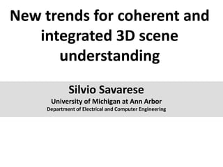 New trends for coherent and
   integrated 3D scene
      understanding
             Silvio Savarese
      University of Michigan at Ann Arbor
     Department of Electrical and Computer Engineering
 