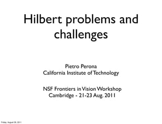 Hilbert problems and
                               challenges

                                       Pietro Perona
                             California Institute of Technology

                             NSF Frontiers in Vision Workshop
                              Cambridge - 21-23 Aug. 2011



Friday, August 26, 2011
 