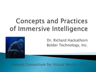 Concepts and Practices of Immersive Intelligence  Dr. Richard Hackathorn Bolder Technology, Inc. Federal Consortium for Virtual Worlds 2010 