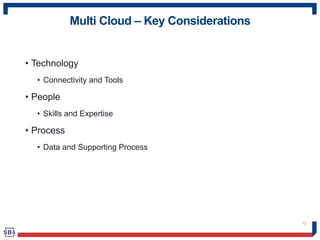 Multi Cloud – Key Considerations
• Technology
• Connectivity and Tools
• People
• Skills and Expertise
• Process
• Data and Supporting Process
12
 