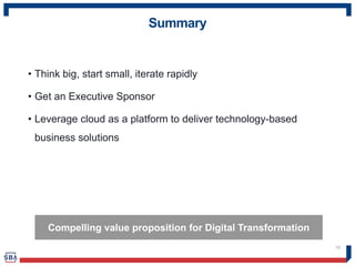 Summary
• Think big, start small, iterate rapidly
• Get an Executive Sponsor
• Leverage cloud as a platform to deliver technology-based
business solutions
19
Compelling value proposition for Digital Transformation
 