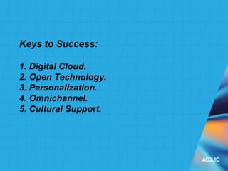 Keys to Success:
1. Digital Cloud.
2. Open Technology.
3. Personalization.
4. Omnichannel.
5. Cultural Support.
 