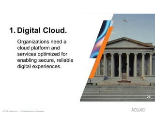 ©2018 Acquia Inc. — Confidential and Proprietary
26
Organizations need a
cloud platform and
services optimized for
enabling secure, reliable
digital experiences.
1. Digital Cloud.
 