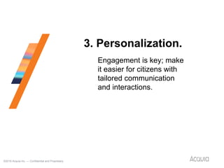 ©2018 Acquia Inc. — Confidential and Proprietary
28
3. Personalization.
Engagement is key; make
it easier for citizens with
tailored communication
and interactions.
 