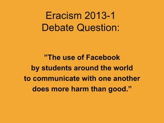 Eracism 2013-1
Debate Question:
”The use of Facebook
by students around the world
to communicate with one another
does more harm than good.”
 