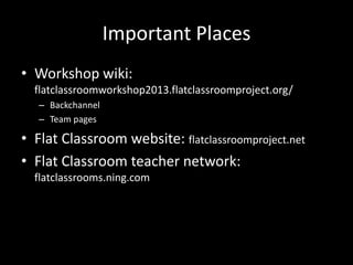 Important Places
• Workshop wiki:
flatclassroomworkshop2013.flatclassroomproject.org/
– Backchannel
– Team pages
• Flat Classroom website: flatclassroomproject.net
• Flat Classroom teacher network:
flatclassrooms.ning.com
 