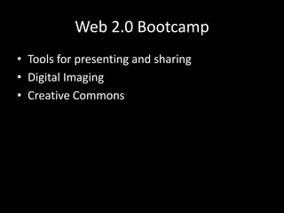 Web 2.0 Bootcamp
• Tools for presenting and sharing
• Digital Imaging
• Creative Commons
 