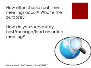 How often should real-time
meetings occur? What is the
purpose?
How do you successfully
host/manage/lead an online
meeting?
Use the word LEAD instead of MANAGE?
 