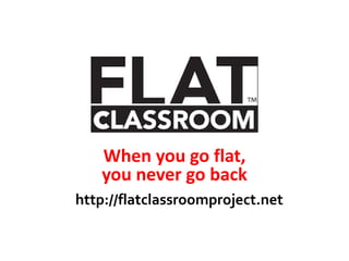When you go flat,
you never go back
http://flatclassroomproject.net
 