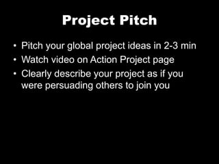Project Pitch
• Pitch your global project ideas in 2-3 min
• Watch video on Action Project page
• Clearly describe your project as if you
were persuading others to join you
 