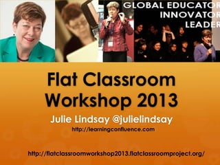Flat Classroom
Workshop 2013
Julie Lindsay @julielindsay
http://flatclassroomworkshop2013.flatclassroomproject.org/
http://learningconfluence.com
 