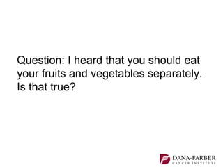 Question: I heard that you should eat
your fruits and vegetables separately.
Is that true?
 