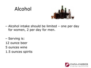 Alcohol

– Alcohol intake should be limited – one per day
  for women, 2 per day for men.

– Serving is:
12 ounce beer
5 ounces wine
1.5 ounces spirits
 
