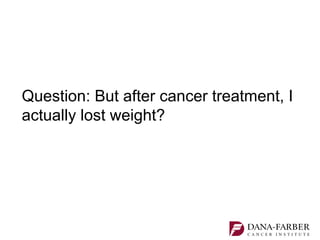 Question: But after cancer treatment, I
actually lost weight?
 