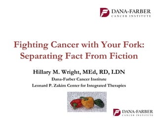 Fighting Cancer with Your Fork:
 Separating Fact From Fiction
    Hillary M. Wright, MEd, RD, LDN
             Dana-Farber Cancer Institute
    Leonard P. Zakim Center for Integrated Therapies
 