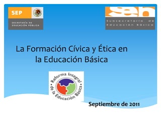 La Formación Cívica y Ética en
     la Educación Básica



                   Septiembre de 2011
 