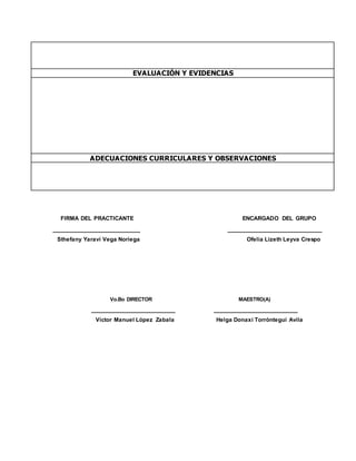 EVALUACIÓN Y EVIDENCIAS
ADECUACIONES CURRICULARES Y OBSERVACIONES
FIRMA DEL PRACTICANTE ENCARGADO DEL GRUPO
_________________________ ___________________________
Sthefany Yaraví Vega Noriega Ofelia Lizeth Leyva Crespo
Vo.Bo DIRECTOR MAESTRO(A)
________________________ ________________________
Víctor Manuel López Zabala Helga Donaxí Torróntegui Avila
 