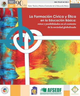 ISBN: 978-607-467-052-3

Serie: Teoría y Práctica Curricular de la Educación Básica




 La Formación Cívica y Ética
                 en la Educación Básica:
             retos y posibilidades en el contexto
                      de la sociedad globalizada
 