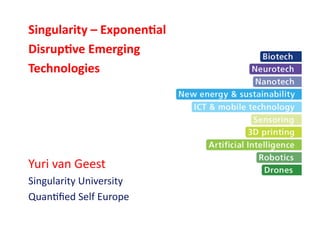 Singularity	
  –	
  Exponen2al	
  
Disrup2ve	
  Emerging	
  
Technologies	
  	
  

Yuri	
  van	
  Geest	
  
Singularity	
  University	
  
Quan3ﬁed	
  Self	
  Europe	
  

 