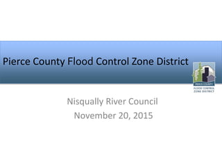 Pierce County Flood Control Zone District
Nisqually River Council
November 20, 2015
 