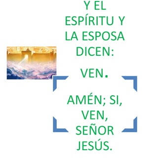 Y EL 
ESPÍRITU Y 
LA ESPOSA 
DICEN: 
VEN. 
AMÉN; SI, 
VEN, 
SEÑOR 
JESÚS. 
