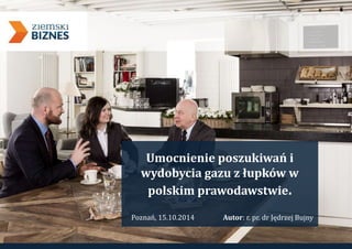 Umocnienie poszukiwań i 
wydobycia gazu z łupków w 
polskim prawodawstwie. 
Poznań, 15.10.2014 Autor: r. pr. dr Jędrzej Bujny 
 