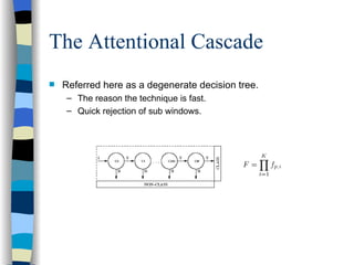 The Attentional Cascade Referred here as a degenerate decision tree. The reason the technique is fast. Quick rejection of sub windows. 