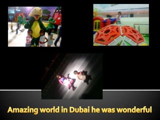 Amazing world in Dubai he was wonderful