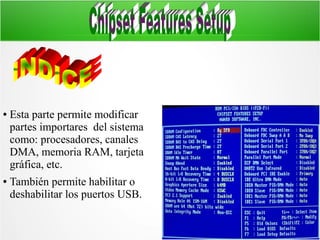 ●

●

Esta parte permite modificar
partes importares del sistema
como: procesadores, canales
DMA, memoria RAM, tarjeta
gráfica, etc.
También permite habilitar o
deshabilitar los puertos USB.

 