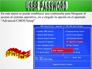 En este menú se puede establecer una contraseña para bloquear el
acceso al sistema operativo, sis e elegido la opción en el apartado
“Advanced CMOS Setup”

 
