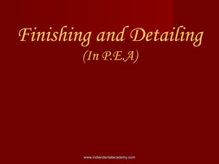 Finishing and Detailing
(In P.E.A)
www.indiandentalacademy.comwww.indiandentalacademy.com
 