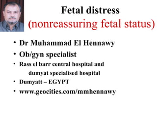 Fetal distress
(nonreassuring fetal status)
• Dr Muhammad El Hennawy
• Ob/gyn specialist
• Rass el barr central hospital and
dumyat specialised hospital
• Dumyatt – EGYPT
• www.geocities.com/mmhennawy
 