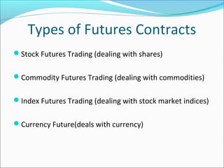 Types of Futures Contracts
Stock Futures Trading (dealing with shares)
Commodity Futures Trading (dealing with commodities)
Index Futures Trading (dealing with stock market indices)
Currency Future(deals with currency)
 