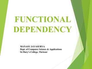 FUNCTIONAL
DEPENDENCY
MANASY JAYASURYA
Dept. of Computer Science & Applications
St.Mary’s College, Thrissur
 