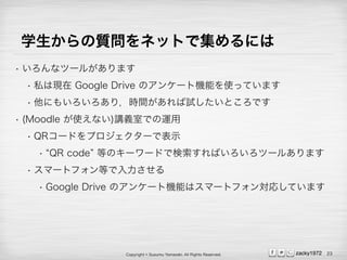 Copyright ? Susumu Yamazaki, All Rights Reserved. zacky1972
ѧ|ͥåȤǼˤ
? ʥĩ`뤬ޤ
? ˽ϬF Google Drive Υ󥱩`șCܤʹäƤޤ
? ˤ⤤꣬rgԇȤǤ
? (Moodle ʹʤ)vxҤǤ\
? QR`ɤץ`Ǳʾ
? QR code ȤΥ``ɤǗФĩ`뤢ޤ
? ީ`ȥեȤ
? Google Drive Υ󥱩`șCܤϥީ`ȥե󌝏ꤷƤޤ
23
 