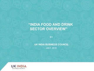 1
“INDIA FOOD AND DRINK
SECTOR OVERVIEW”
BY
UK INDIA BUSINESS COUNCIL
JULY, 2018
 