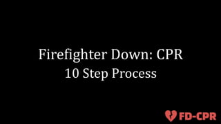 Firefighter Down: CPR 
10 Step Process 
 