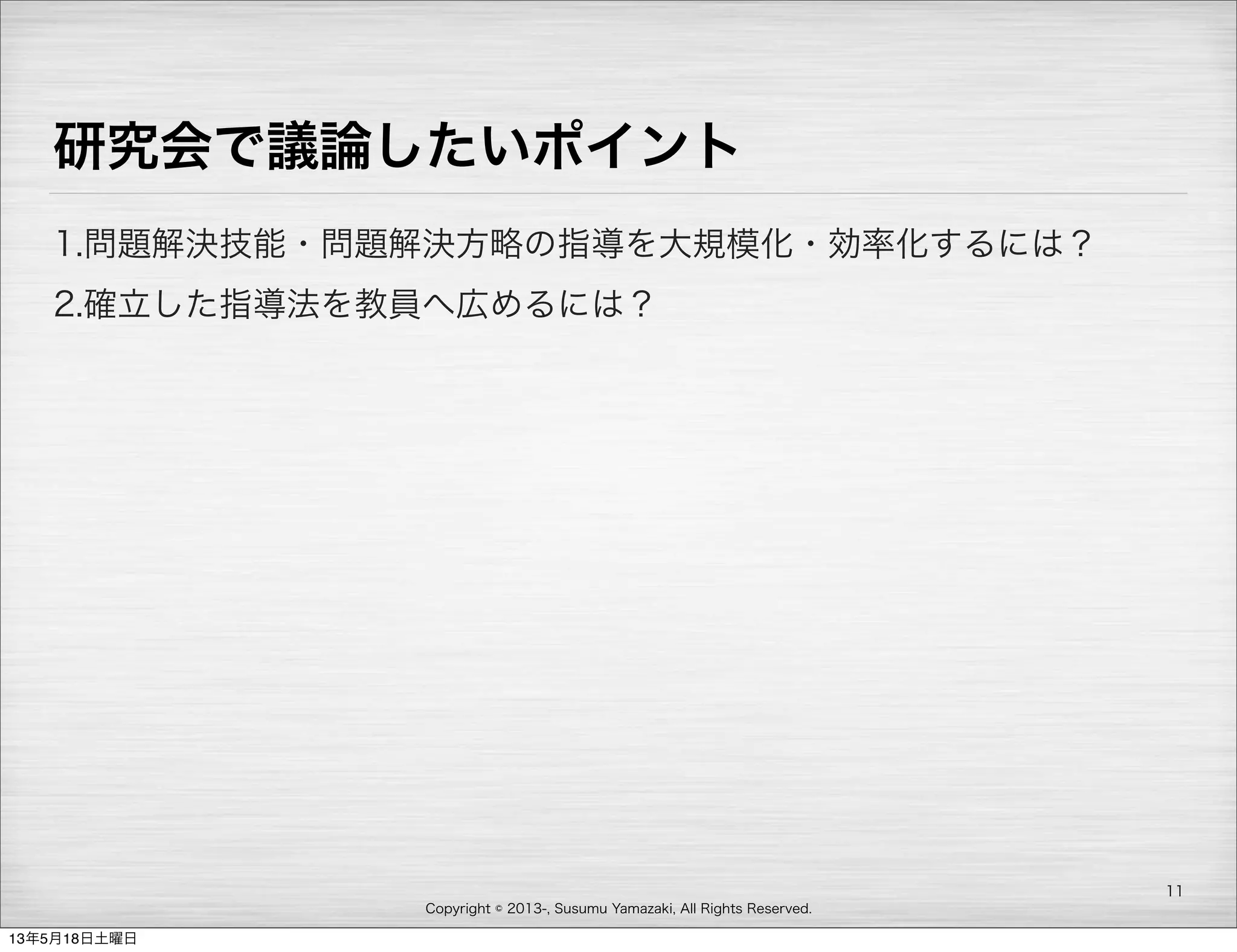 Copyright © 2013-, Susumu Yamazaki, All Rights Reserved.
研究会で議論したいポイント
1.問題解決技能・問題解決方略の指導を大規模化・効率化するには？
2.確立した指導法を教員へ広めるには？
11
13年5月18日土曜日
 