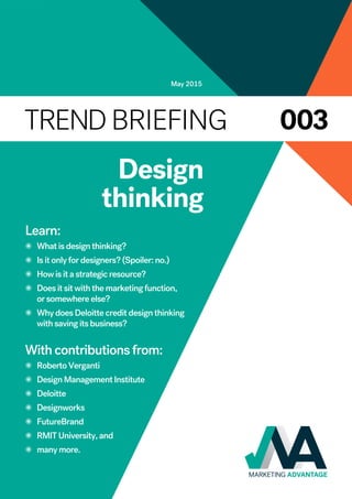 Design
thinking
Learn:
✺	 What is design thinking?
✺	 Is it only for designers? (Spoiler: no.)
✺	 How is it a strategic resource?
✺	 Does it sit with the marketing function,
or somewhere else?
✺	 Why does Deloitte credit design thinking
with saving its business?
With contributions from:
✺	 Roberto Verganti
✺	 Design Management Institute
✺	 Deloitte
✺	 Designworks
✺	 FutureBrand
✺	 RMIT University, and
✺	 many more.
May 2015
003Trend briefing
 