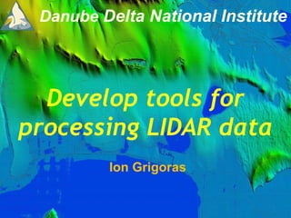 Danube Delta National Institute
Develop tools for
processing LIDAR data
Ion Grigoras
 
