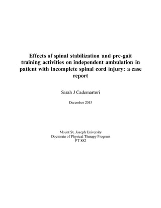 Effects of spinal stabilization and pre-gait
training activities on independent ambulation in
patient with incomplete spinal cord injury: a case
report
Sarah J Cademartori
December 2015
Mount St. Joseph University
Doctorate of Physical Therapy Program
PT 882
 