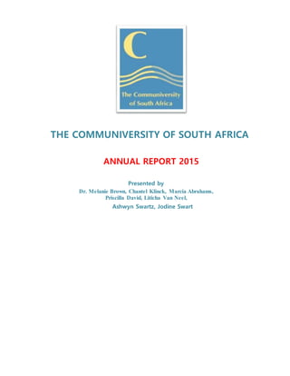 THE COMMUNIVERSITY OF SOUTH AFRICA
ANNUAL REPORT 2015
Presented by
Dr. Melanie Brown, Chantel Klinck, Marcia Abrahams,
Priscilla David, Liticha Van Neel,
Ashwyn Swartz, Jodine Swart
 