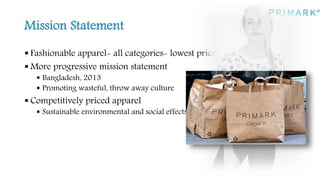 Fashionable apparel- all categories- lowest prices
 More progressive mission statement
 Bangladesh, 2013
 Promoting wasteful, throw away culture
 Competitively priced apparel
 Sustainable environmental and social effects
 