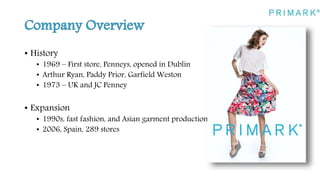 • History
• 1969 – First store, Penneys, opened in Dublin
• Arthur Ryan, Paddy Prior, Garfield Weston
• 1973 – UK and JC Penney
• Expansion
• 1990s, fast fashion, and Asian garment production
• 2006, Spain, 289 stores
 