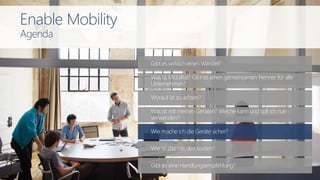 Gibt es wirklich einen Wandel?
Wie mache ich die Geräte sicher?
Worauf ist zu achten?
Was ist mit meinen Geräten? Welche kann und soll ich nun
verwenden?
Was ist Mobilität? Gibt es einen gemeinsamen Nenner für alle
Unternehmen?
Wie ist das mit den Kosten?
Gibt es eine Handlungsempfehlung?
Enable Mobility
Agenda
 