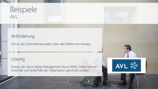 Anforderung
Schutz der Unternehmensdaten über alle Plattformen hinweg
Lösung
Einsatz des Azure Rights Management (Azure RMS). Daten können
innerhalb und außerhalb der Organisation geschützt werden
Beispiele
AVL
 