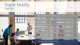 Gibt es wirklich einen Wandel?
Wie mache ich die Geräte sicher?
Worauf ist zu achten?
Was ist mit meinen Geräten? Welche kann und soll ich nun
verwenden?
Was ist Mobilität? Gibt es einen gemeinsamen Nenner für alle
Unternehmen?
Wie ist das mit den Kosten?
Gibt es eine Handlungsempfehlung?
Enable Mobility
Agenda
 