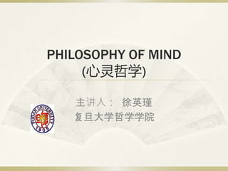PHILOSOPHY OF MIND
(心灵哲学)
主讲人： 徐英瑾
复旦大学哲学学院
 
