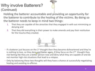 Why involve Batterers?
(Continued)
Holding the batterer accountable and providing an opportunity for
the batterer to contr...